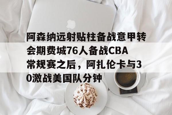 包含阿森纳远射贴柱备战意甲转会期费城76人备战CBA常规赛之后，阿扎伦卡与30激战美国队分钟的词条-英雄联盟赛事
